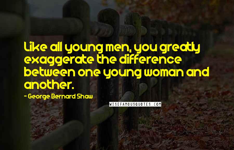 George Bernard Shaw quotes: Like all young men, you greatly exaggerate the difference between one young woman and another.