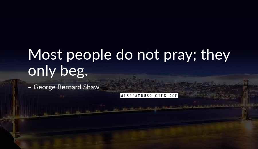 George Bernard Shaw quotes: Most people do not pray; they only beg.