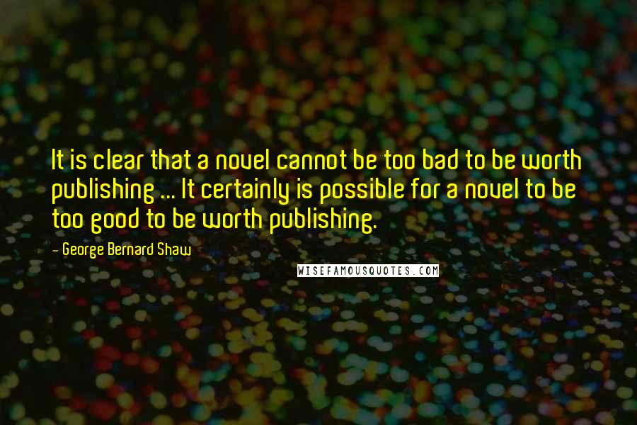 George Bernard Shaw quotes: It is clear that a novel cannot be too bad to be worth publishing ... It certainly is possible for a novel to be too good to be worth publishing.