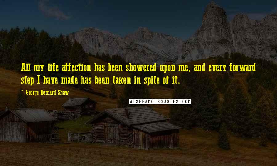 George Bernard Shaw quotes: All my life affection has been showered upon me, and every forward step I have made has been taken in spite of it.