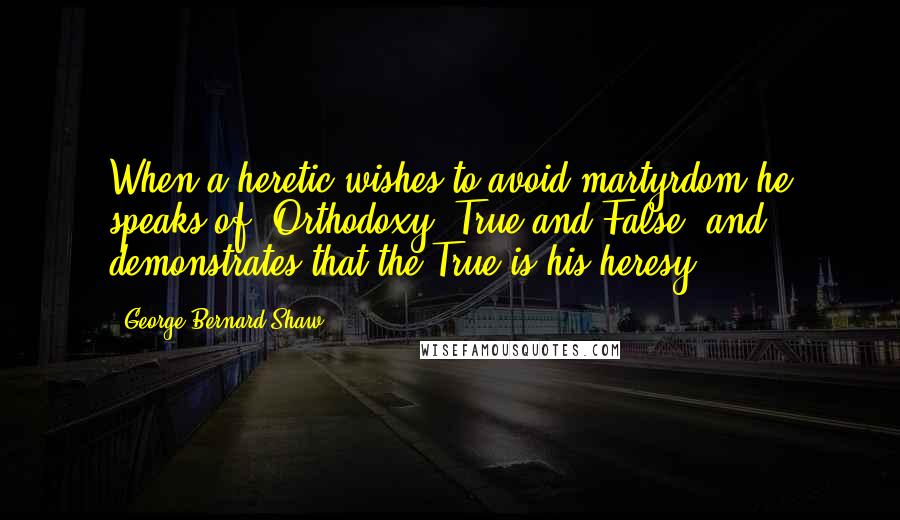 George Bernard Shaw quotes: When a heretic wishes to avoid martyrdom he speaks of "Orthodoxy, True and False" and demonstrates that the True is his heresy.