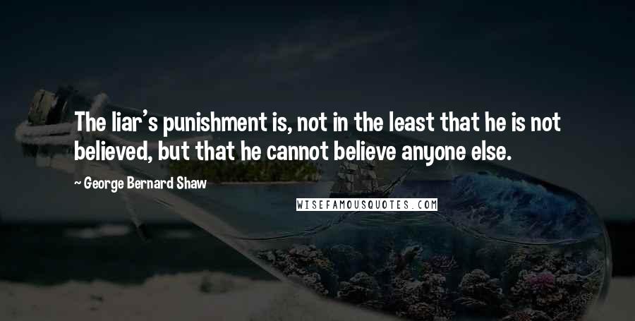 George Bernard Shaw quotes: The liar's punishment is, not in the least that he is not believed, but that he cannot believe anyone else.