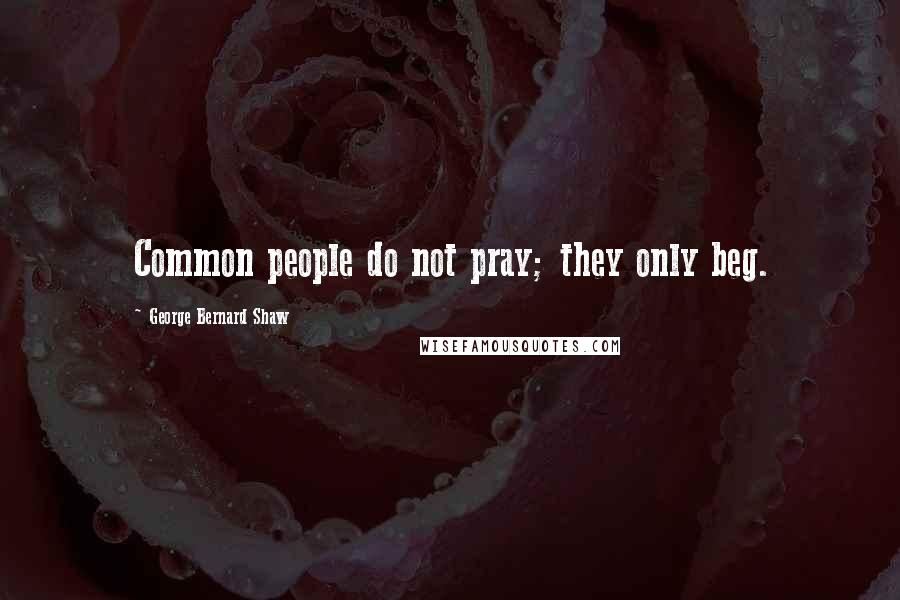George Bernard Shaw quotes: Common people do not pray; they only beg.