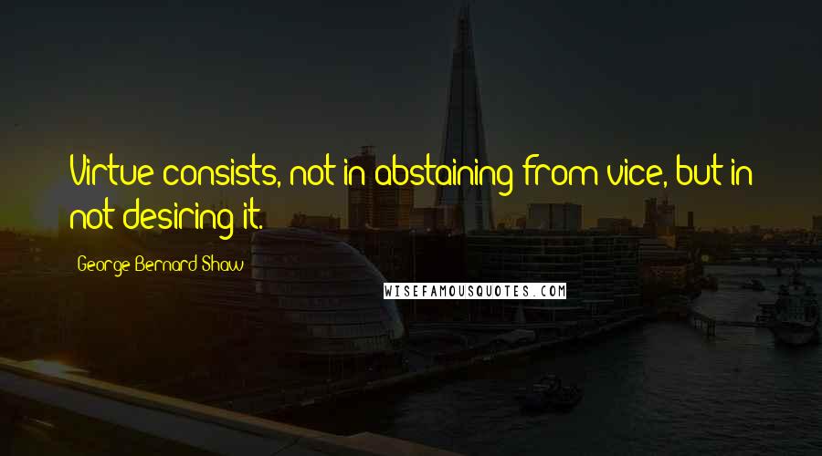 George Bernard Shaw quotes: Virtue consists, not in abstaining from vice, but in not desiring it.