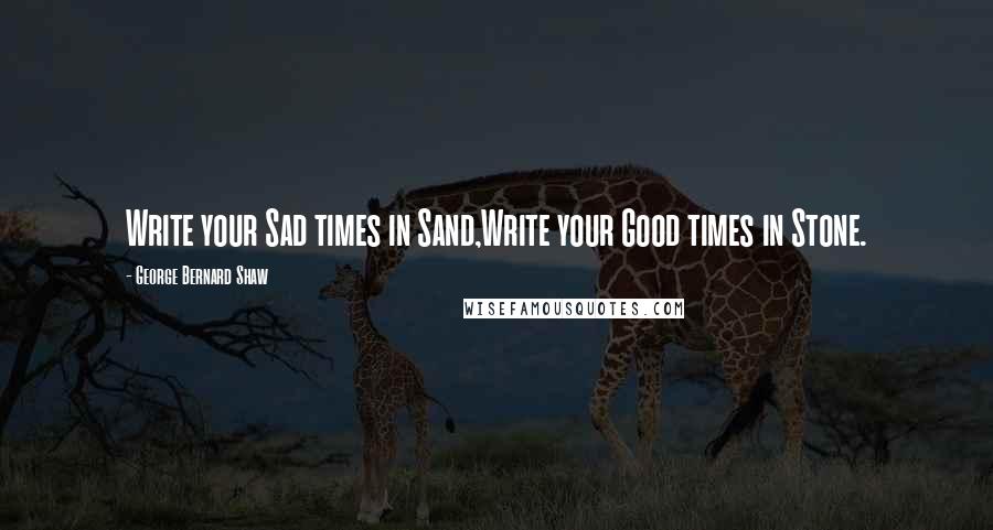George Bernard Shaw quotes: Write your Sad times in Sand,Write your Good times in Stone.