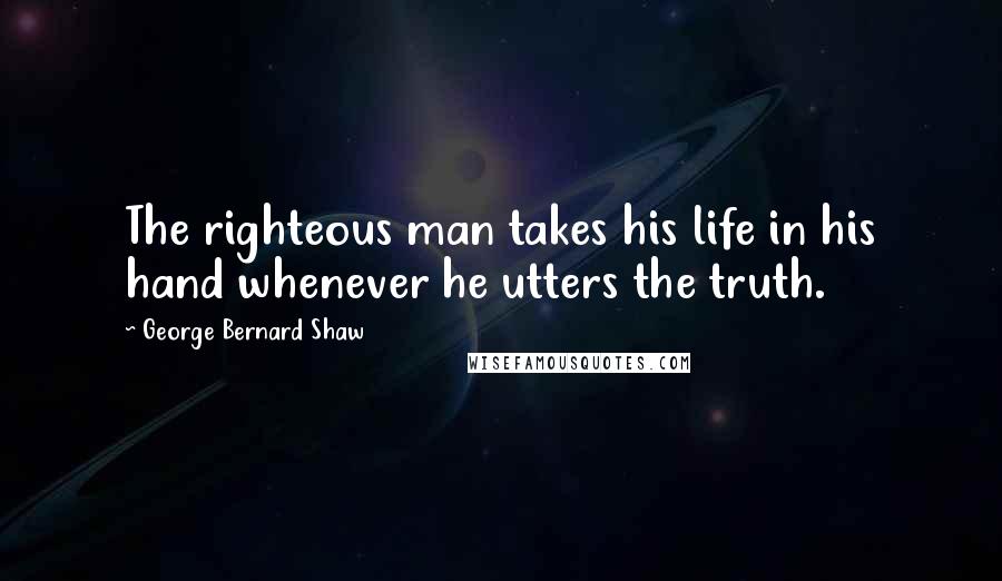 George Bernard Shaw quotes: The righteous man takes his life in his hand whenever he utters the truth.