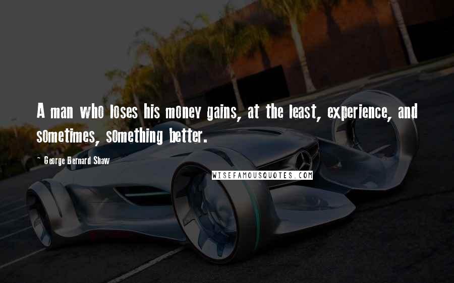 George Bernard Shaw quotes: A man who loses his money gains, at the least, experience, and sometimes, something better.