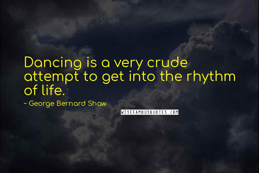 George Bernard Shaw quotes: Dancing is a very crude attempt to get into the rhythm of life.