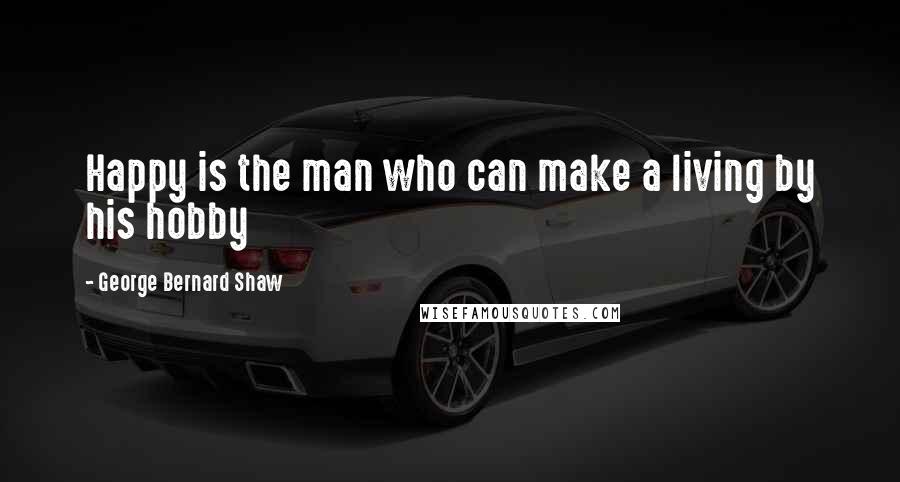 George Bernard Shaw quotes: Happy is the man who can make a living by his hobby