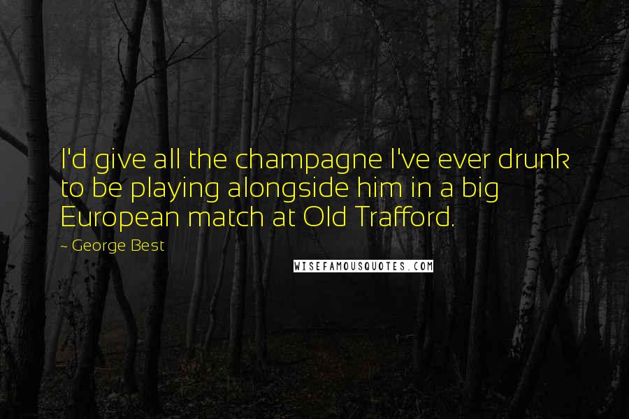 George Best quotes: I'd give all the champagne I've ever drunk to be playing alongside him in a big European match at Old Trafford.