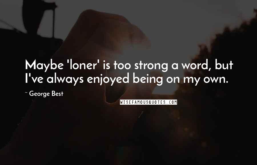 George Best quotes: Maybe 'loner' is too strong a word, but I've always enjoyed being on my own.