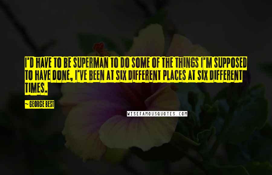 George Best quotes: I'd have to be superman to do some of the things I'm supposed to have done, I've been at six different places at six different times.