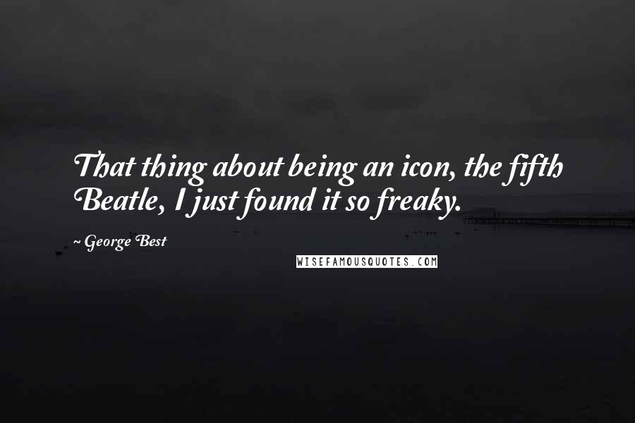 George Best quotes: That thing about being an icon, the fifth Beatle, I just found it so freaky.