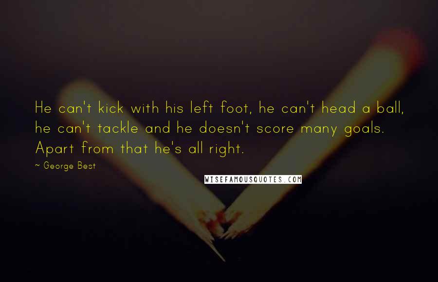 George Best quotes: He can't kick with his left foot, he can't head a ball, he can't tackle and he doesn't score many goals. Apart from that he's all right.