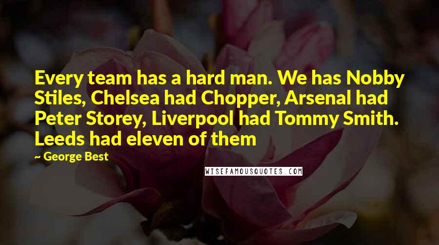 George Best quotes: Every team has a hard man. We has Nobby Stiles, Chelsea had Chopper, Arsenal had Peter Storey, Liverpool had Tommy Smith. Leeds had eleven of them