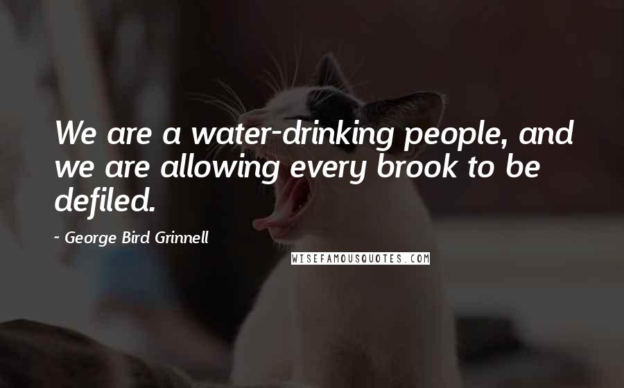 George Bird Grinnell quotes: We are a water-drinking people, and we are allowing every brook to be defiled.