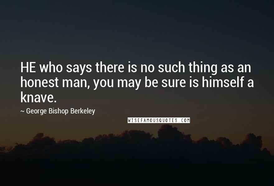 George Bishop Berkeley quotes: HE who says there is no such thing as an honest man, you may be sure is himself a knave.