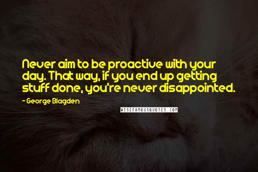 George Blagden quotes: Never aim to be proactive with your day. That way, if you end up getting stuff done, you're never disappointed.