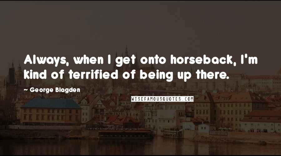 George Blagden quotes: Always, when I get onto horseback, I'm kind of terrified of being up there.