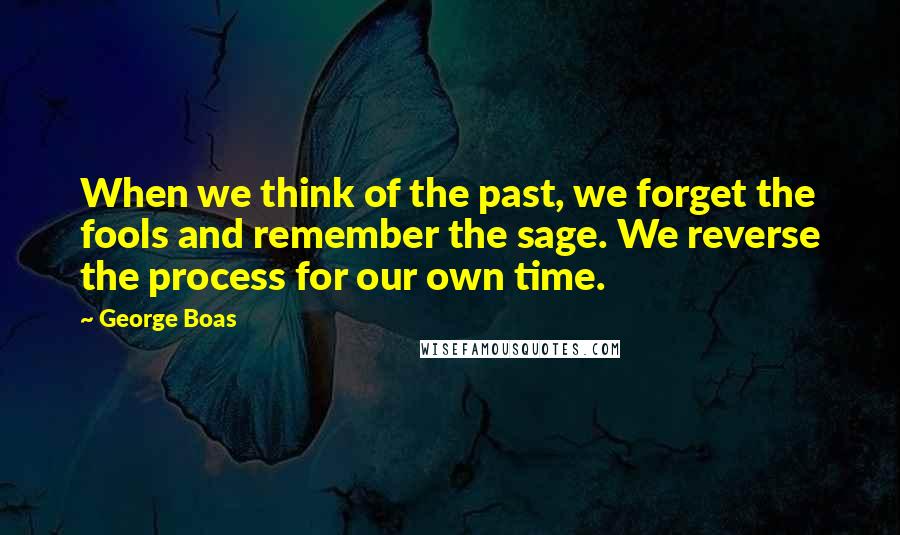 George Boas quotes: When we think of the past, we forget the fools and remember the sage. We reverse the process for our own time.