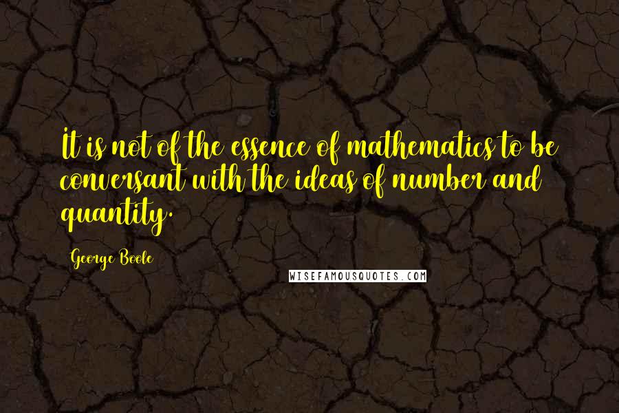 George Boole quotes: It is not of the essence of mathematics to be conversant with the ideas of number and quantity.