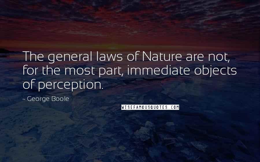 George Boole quotes: The general laws of Nature are not, for the most part, immediate objects of perception.
