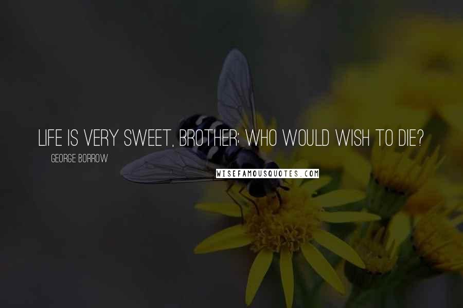 George Borrow quotes: Life is very sweet, brother; who would wish to die?