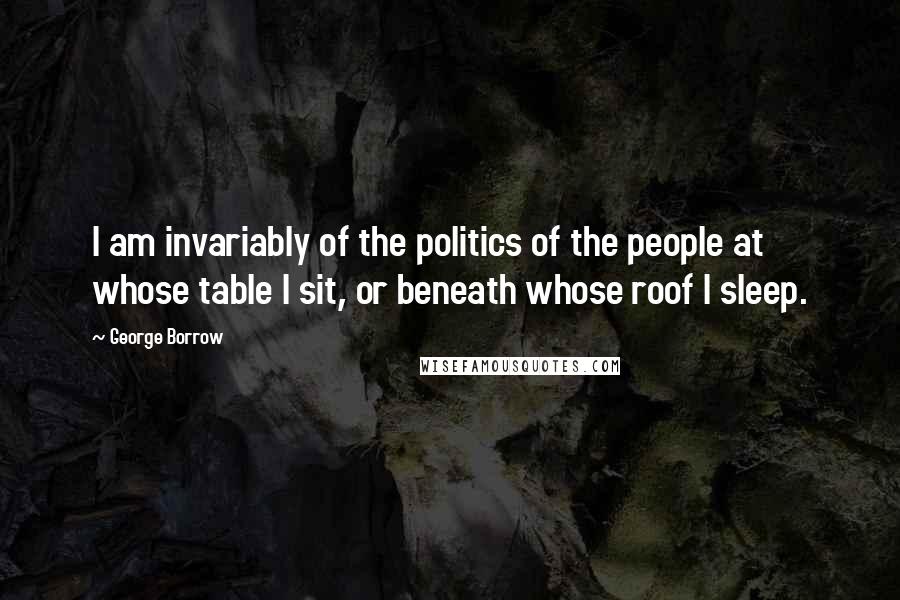 George Borrow quotes: I am invariably of the politics of the people at whose table I sit, or beneath whose roof I sleep.