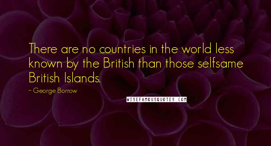 George Borrow quotes: There are no countries in the world less known by the British than those selfsame British Islands.