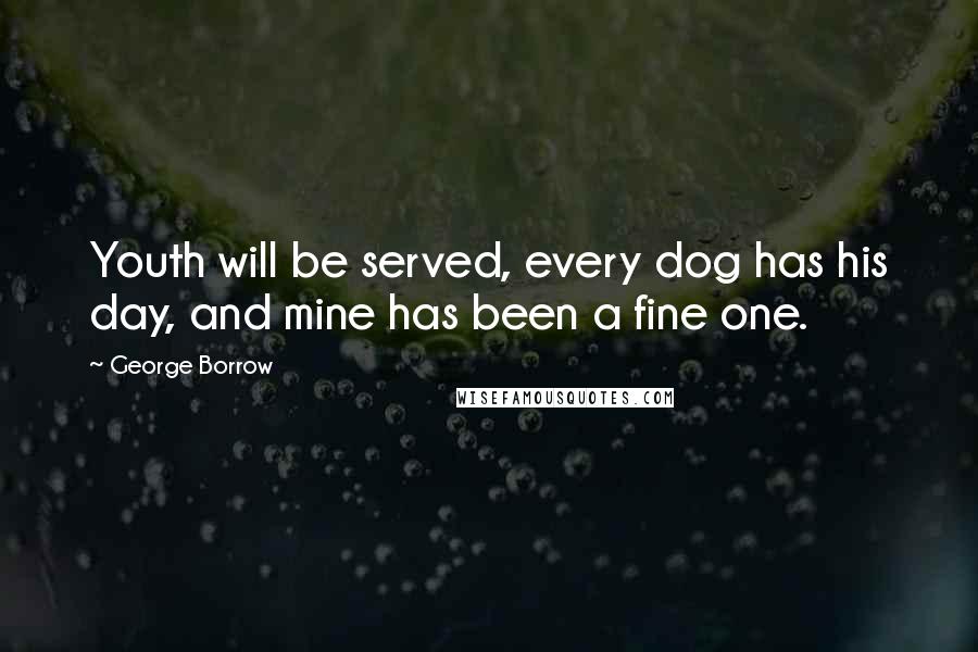 George Borrow quotes: Youth will be served, every dog has his day, and mine has been a fine one.
