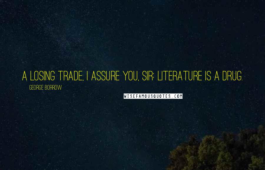 George Borrow quotes: A losing trade, I assure you, sir: literature is a drug.