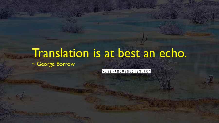 George Borrow quotes: Translation is at best an echo.