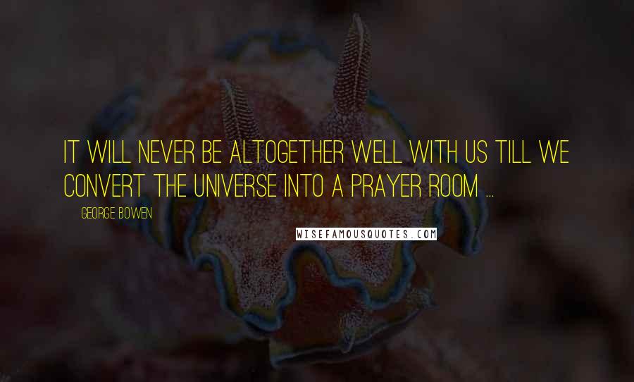 George Bowen quotes: It will never be altogether well with us till we convert the universe into a prayer room ...