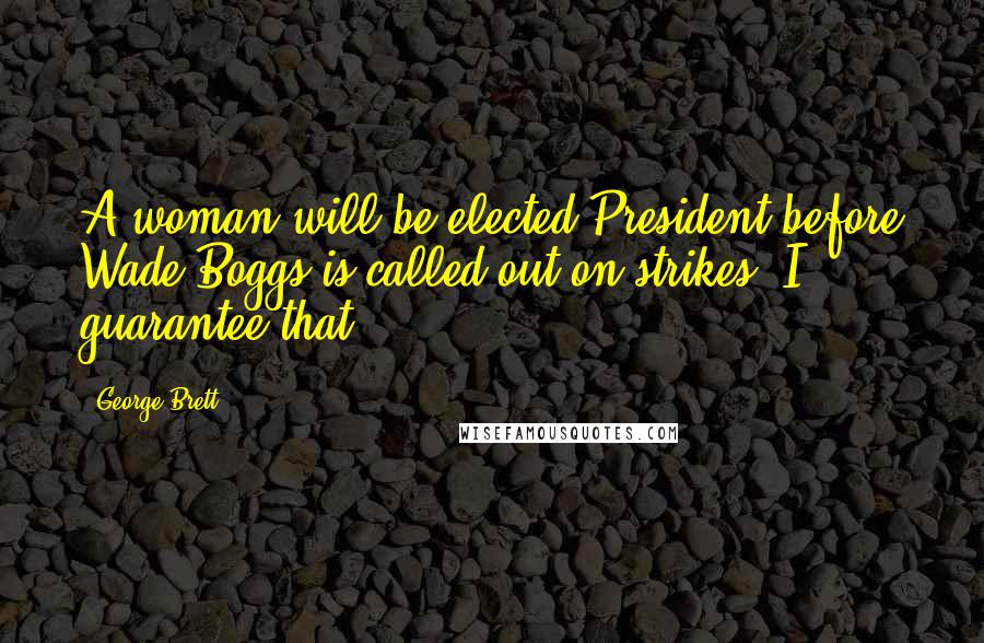 George Brett quotes: A woman will be elected President before Wade Boggs is called out on strikes. I guarantee that.