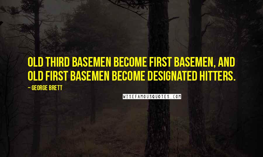 George Brett quotes: Old third basemen become first basemen, and old first basemen become designated hitters.