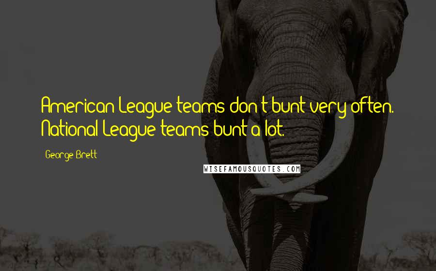 George Brett quotes: American League teams don't bunt very often. National League teams bunt a lot.