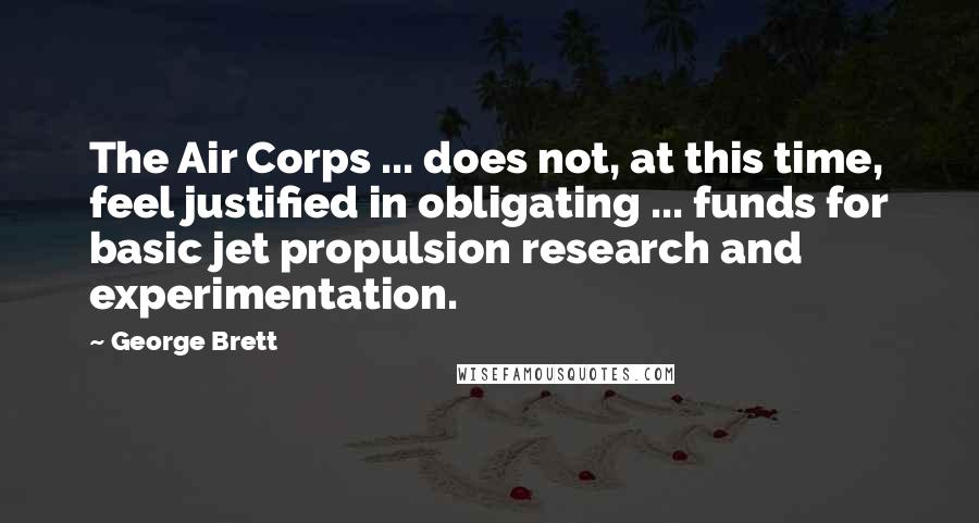 George Brett quotes: The Air Corps ... does not, at this time, feel justified in obligating ... funds for basic jet propulsion research and experimentation. George Brett quotes: The Air Corps ... does not, at this time, feel justified in obligating ... funds for basic jet propulsion research and experimentation.