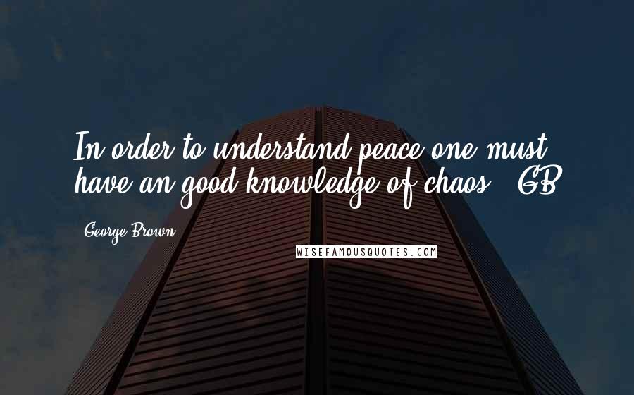 George Brown quotes: In order to understand peace one must have an good knowledge of chaos. -GB