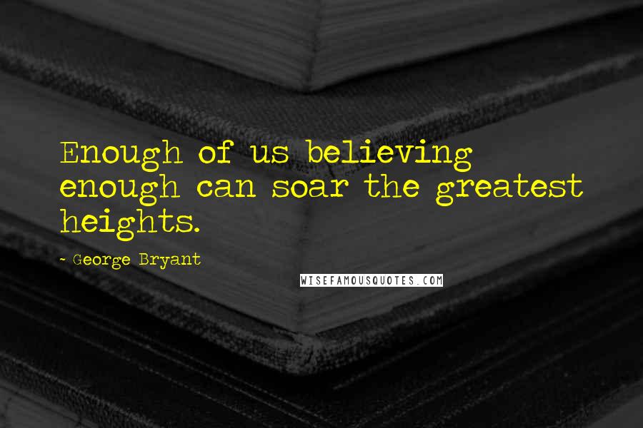 George Bryant quotes: Enough of us believing enough can soar the greatest heights.