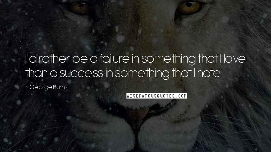 George Burns quotes: I'd rather be a failure in something that I love than a success in something that I hate.