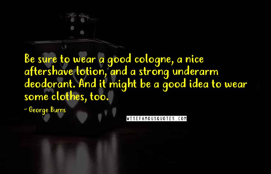 George Burns quotes: Be sure to wear a good cologne, a nice aftershave lotion, and a strong underarm deodorant. And it might be a good idea to wear some clothes, too.