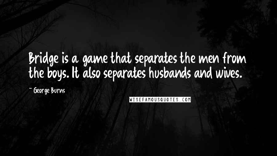 George Burns quotes: Bridge is a game that separates the men from the boys. It also separates husbands and wives.