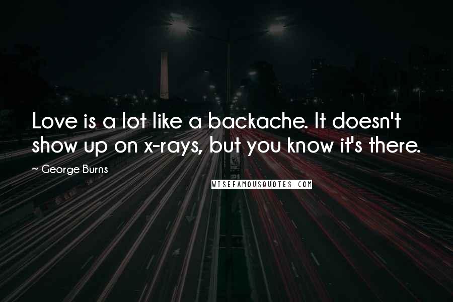 George Burns quotes: Love is a lot like a backache. It doesn't show up on x-rays, but you know it's there.