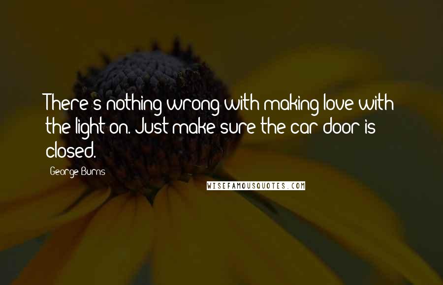 George Burns quotes: There's nothing wrong with making love with the light on. Just make sure the car door is closed.
