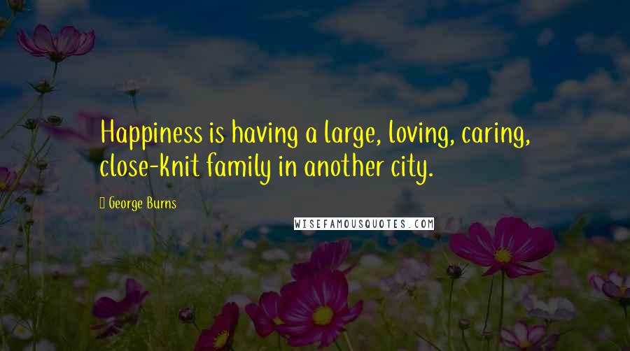 George Burns quotes: Happiness is having a large, loving, caring, close-knit family in another city.