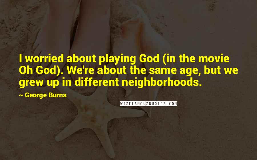 George Burns quotes: I worried about playing God (in the movie Oh God). We're about the same age, but we grew up in different neighborhoods.