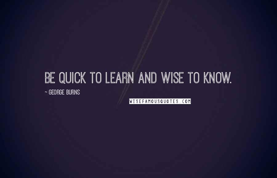 George Burns quotes: Be quick to learn and wise to know.