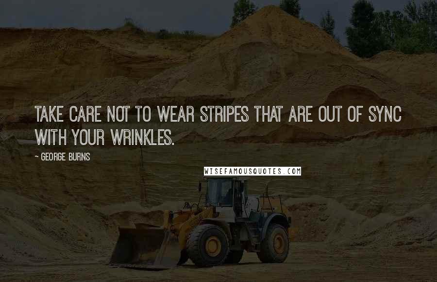 George Burns quotes: Take care not to wear stripes that are out of sync with your wrinkles.