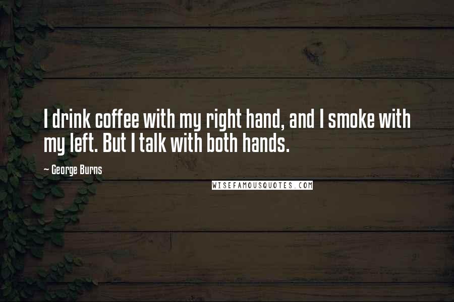 George Burns quotes: I drink coffee with my right hand, and I smoke with my left. But I talk with both hands.