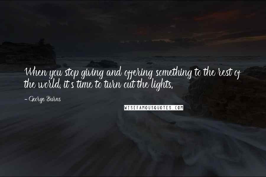 George Burns quotes: When you stop giving and offering something to the rest of the world, it's time to turn out the lights.